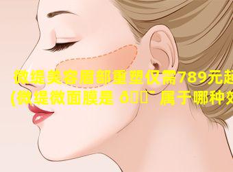 微缇美容眉部重塑仅需789元起(微缇微面膜是 🐯 属于哪种效果的)